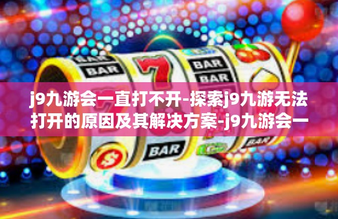 j9九游会一直打不开-探索j9九游无法打开的原因及其解决方案-j9九游会一直打不开