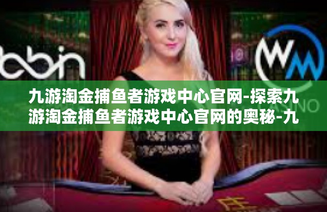九游淘金捕鱼者游戏中心官网-探索九游淘金捕鱼者游戏中心官网的奥秘-九游淘金捕鱼者游戏中心官网