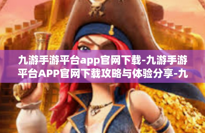 九游手游平台app官网下载-九游手游平台APP官网下载攻略与体验分享-九游手游平台app官网下载