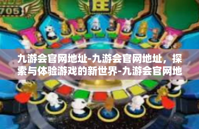 九游会官网地址-九游会官网地址，探索与体验游戏的新世界-九游会官网地址