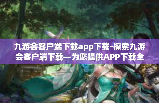 九游会客户端下载app下载-探索九游会客户端下载—为您提供APP下载全面指南-九游会客户端下载app下载