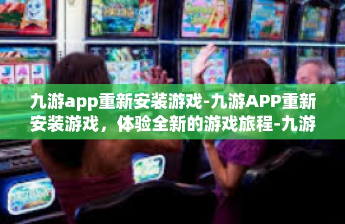 九游app重新安装游戏-九游APP重新安装游戏，体验全新的游戏旅程-九游app重新安装游戏