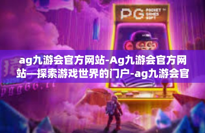 ag九游会官方网站-Ag九游会官方网站—探索游戏世界的门户-ag九游会官方网站