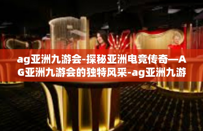 ag亚洲九游会-探秘亚洲电竞传奇—AG亚洲九游会的独特风采-ag亚洲九游会
