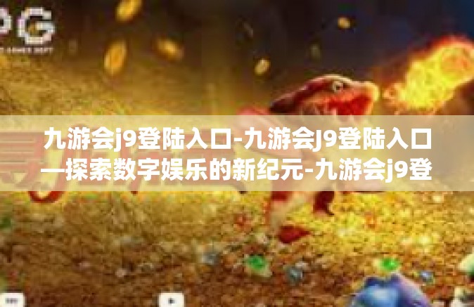九游会j9登陆入口-九游会J9登陆入口—探索数字娱乐的新纪元-九游会j9登陆入口
