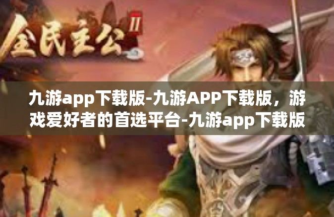 九游app下载版-九游APP下载版，游戏爱好者的首选平台-九游app下载版