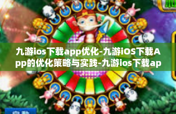 九游ios下载app优化-九游iOS下载App的优化策略与实践-九游ios下载app优化