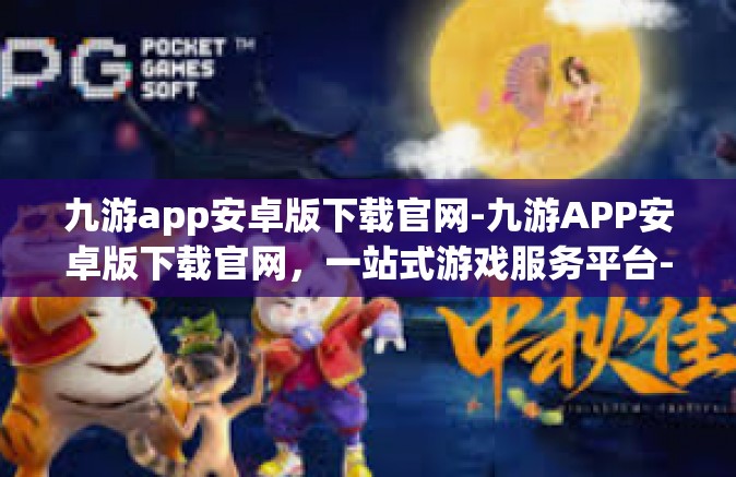 九游app安卓版下载官网-九游APP安卓版下载官网，一站式游戏服务平台-九游app安卓版下载官网