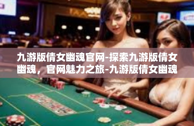 九游版倩女幽魂官网-探索九游版倩女幽魂，官网魅力之旅-九游版倩女幽魂官网