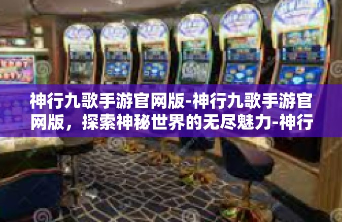 神行九歌手游官网版-神行九歌手游官网版，探索神秘世界的无尽魅力-神行九歌手游官网版