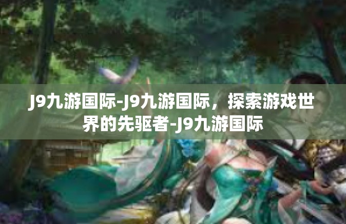 J9九游国际-J9九游国际，探索游戏世界的先驱者-J9九游国际