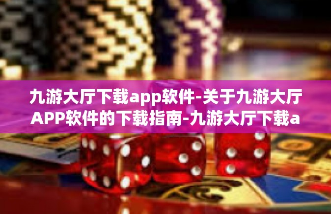 九游大厅下载app软件-关于九游大厅APP软件的下载指南-九游大厅下载app软件