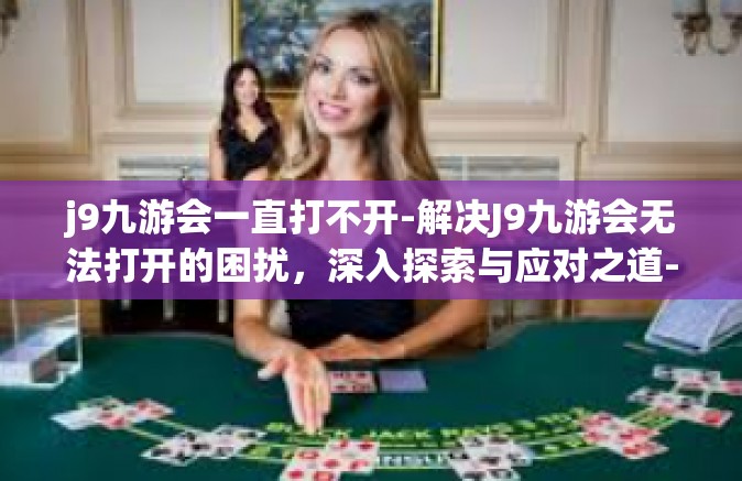 j9九游会一直打不开-解决J9九游会无法打开的困扰，深入探索与应对之道-j9九游会一直打不开