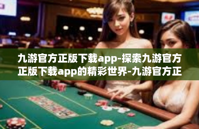 九游官方正版下载app-探索九游官方正版下载app的精彩世界-九游官方正版下载app