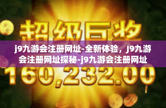 j9九游会注册网址-全新体验，J9九游会注册网址探秘-j9九游会注册网址