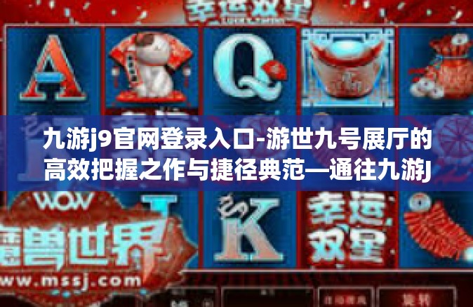 九游j9官网登录入口-游世九号展厅的高效把握之作与捷径典范—通往九游J9官网登录入口的深度指南-九游j9官网登录入口