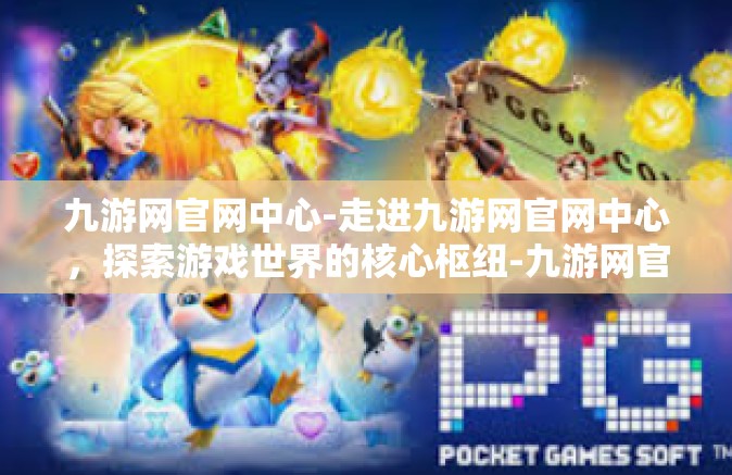 九游网官网中心-走进九游网官网中心，探索游戏世界的核心枢纽-九游网官网中心