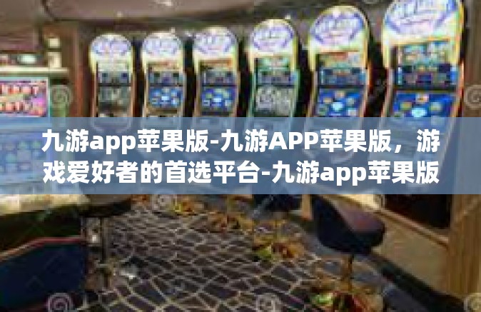 九游app苹果版-九游APP苹果版，游戏爱好者的首选平台-九游app苹果版