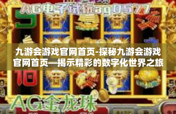九游会游戏官网首页-探秘九游会游戏官网首页—揭示精彩的数字化世界之旅-九游会游戏官网首页