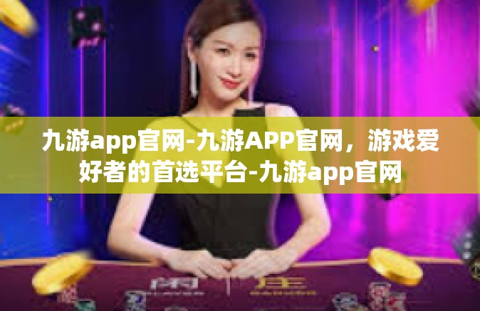 九游app官网-九游APP官网，游戏爱好者的首选平台-九游app官网