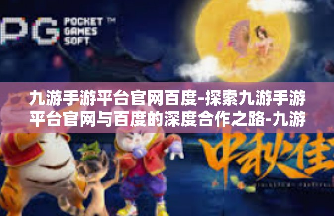 九游手游平台官网百度-探索九游手游平台官网与百度的深度合作之路-九游手游平台官网百度