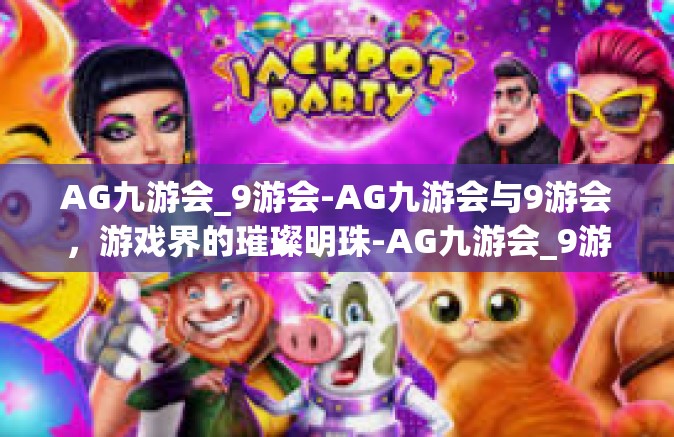 AG九游会_9游会-AG九游会与9游会，游戏界的璀璨明珠-AG九游会_9游会