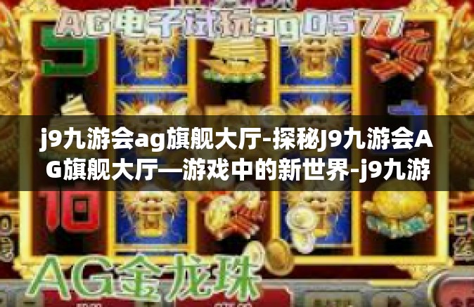 j9九游会ag旗舰大厅-探秘J9九游会AG旗舰大厅—游戏中的新世界-j9九游会ag旗舰大厅