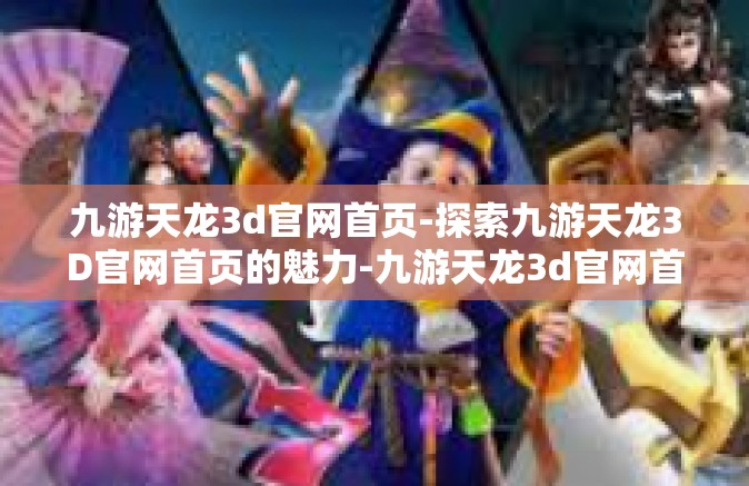 九游天龙3d官网首页-探索九游天龙3D官网首页的魅力-九游天龙3d官网首页