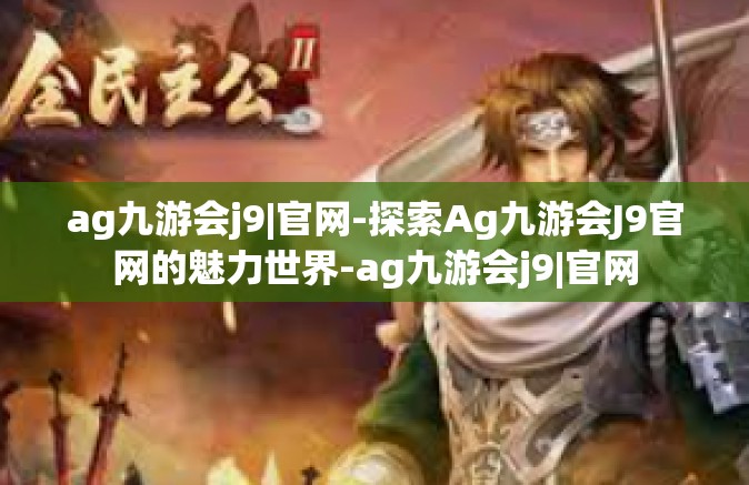 ag九游会j9|官网-探索Ag九游会J9官网的魅力世界-ag九游会j9|官网