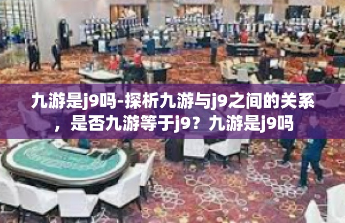 九游是j9吗-探析九游与j9之间的关系，是否九游等于j9？九游是j9吗