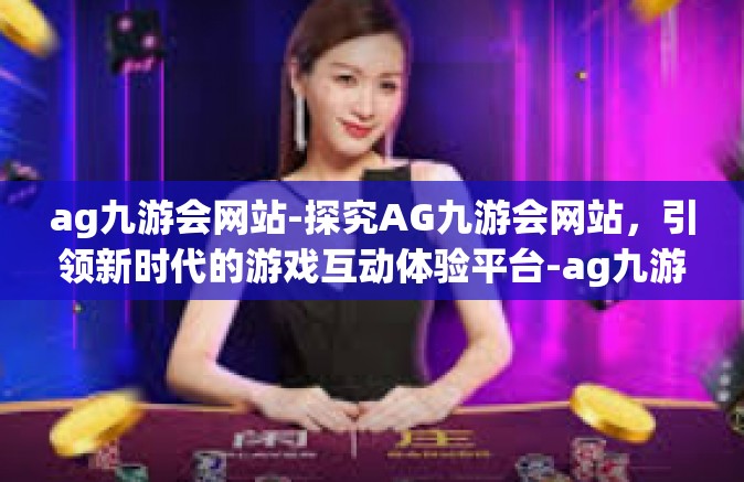 ag九游会网站-探究AG九游会网站，引领新时代的游戏互动体验平台-ag九游会网站