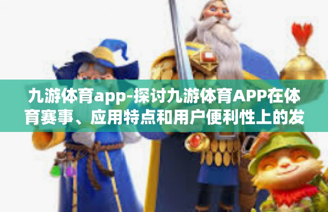 九游体育app-探讨九游体育APP在体育赛事、应用特点和用户便利性上的发展及应用优势-九游体育app