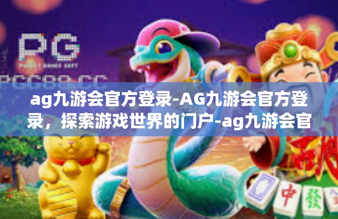 ag九游会官方登录-AG九游会官方登录，探索游戏世界的门户-ag九游会官方登录