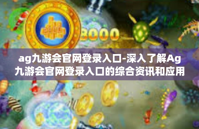 ag九游会官网登录入口-深入了解Ag九游会官网登录入口的综合资讯和应用优势-ag九游会官网登录入口