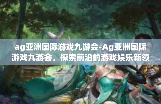 ag亚洲国际游戏九游会-Ag亚洲国际游戏九游会，探索前沿的游戏娱乐新领域-ag亚洲国际游戏九游会