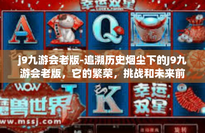 j9九游会老版-追溯历史烟尘下的J9九游会老版，它的繁荣，挑战和未来前景-j9九游会老版