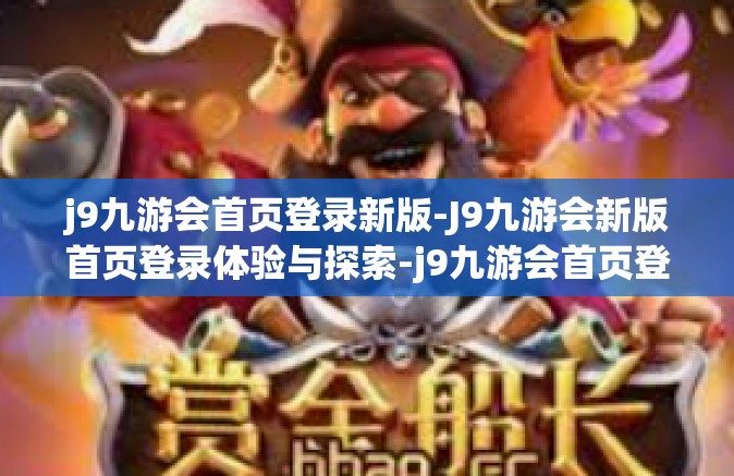 j9九游会首页登录新版-J9九游会新版首页登录体验与探索-j9九游会首页登录新版