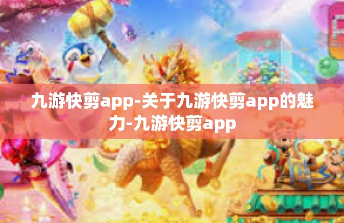 九游快剪app-关于九游快剪app的魅力-九游快剪app