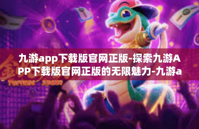 九游app下载版官网正版-探索九游APP下载版官网正版的无限魅力-九游app下载版官网正版