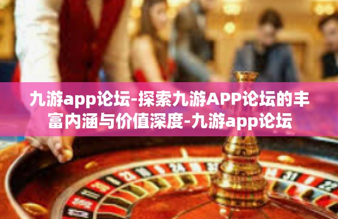 九游app论坛-探索九游APP论坛的丰富内涵与价值深度-九游app论坛