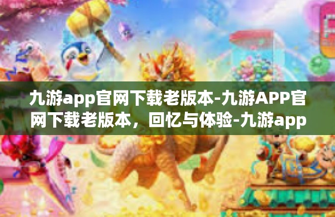 九游app官网下载老版本-九游APP官网下载老版本，回忆与体验-九游app官网下载老版本