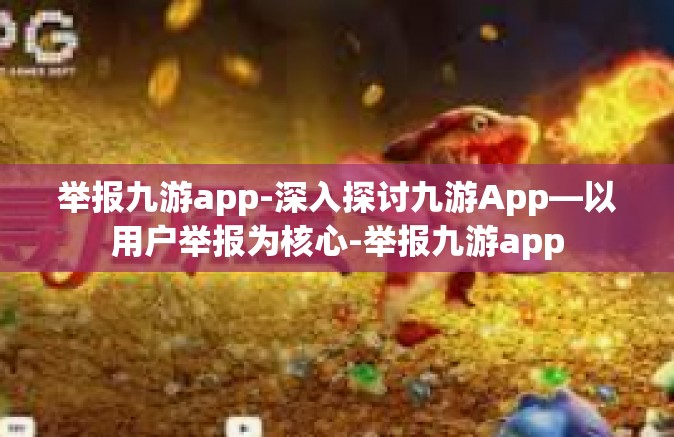 举报九游app-深入探讨九游App—以用户举报为核心-举报九游app