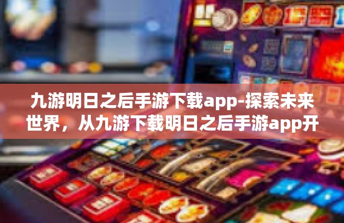 九游明日之后手游下载app-探索未来世界，从九游下载明日之后手游app开始-九游明日之后手游下载app