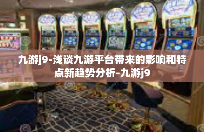九游j9-浅谈九游平台带来的影响和特点新趋势分析-九游j9