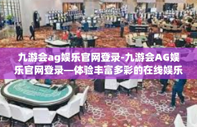 九游会ag娱乐官网登录-九游会AG娱乐官网登录—体验丰富多彩的在线娱乐新世界-九游会ag娱乐官网登录