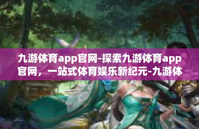 九游体育app官网-探索九游体育app官网，一站式体育娱乐新纪元-九游体育app官网