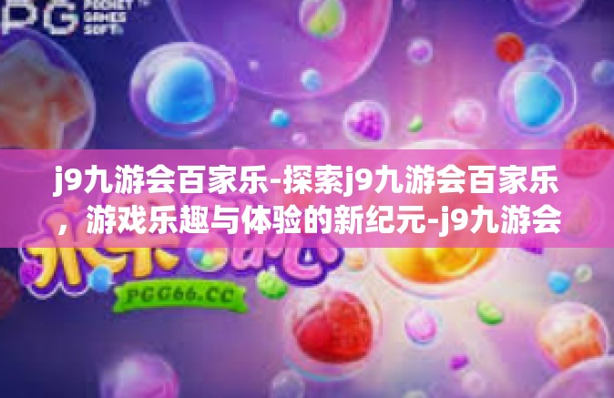 j9九游会百家乐-探索j9九游会百家乐，游戏乐趣与体验的新纪元-j9九游会百家乐