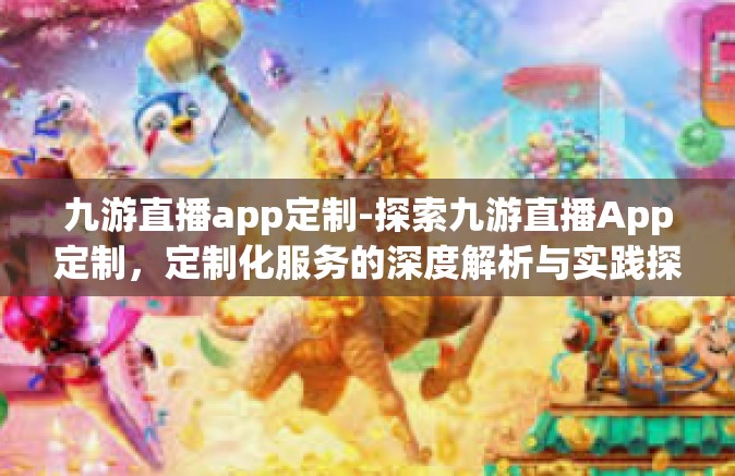 九游直播app定制-探索九游直播App定制，定制化服务的深度解析与实践探索-九游直播app定制