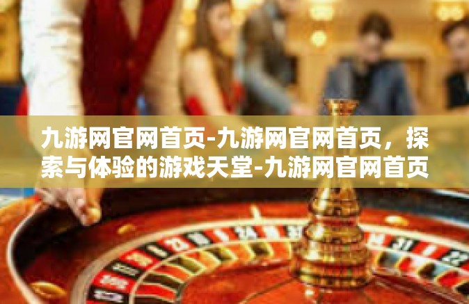 九游网官网首页-九游网官网首页，探索与体验的游戏天堂-九游网官网首页
