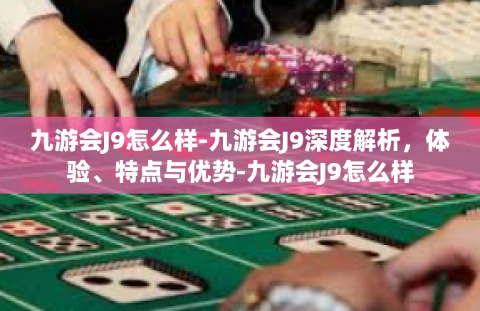 九游会J9怎么样-九游会J9深度解析，体验、特点与优势-九游会J9怎么样